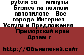 222.222 рубля за 22 минуты. Бизнес на полном автопилоте - Все города Интернет » Услуги и Предложения   . Приморский край,Артем г.